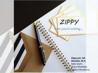 ZIPPY
Now you’re writing…
Zippy pvt. Ltd.
Mumbai, M.H.
Sales team-
Shaivi Kharbikar
Sekhar Choudhury
 