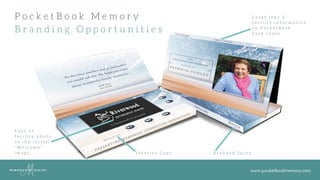 www.pocketbookmemory.com
P o c k e t B o o k M e m o r y
B r a n d i n g O p p o r t u n i t i e s
L a r g e   l o g o   &
f a c i l i t y   i n f o r m a t i o n
o n   P o c k e t B o o k
b a c k   c o v e r
L o g o   o r
f a c i l i t y   p h o t o
a s t h e i n i t i a l
" W e l c o m e "
i m a g e . I n t e r i o r L o g o B r a n d e d S p i n e
 
