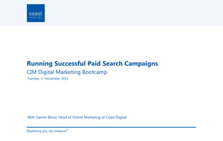 Running Successful Paid Search Campaigns
CIM Digital Marketing Bootcamp
Tuesday 1st November 2011




With Darren Bond, Head of Online Marketing at Coast Digital


Marketing you can measure
                        TM
 