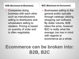 Ecommerce can be broken into:
B2B, B2C
B2B (Business-to-Business) B2C (Business-to-Consumer)
 Companies doing
business wi...