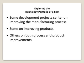Exploring the
Technology Portfolio of a Firm
• Some development projects center on
improving the manufacturing process.
• Some on Improving products.
• Others on both process and product
improvements.
 