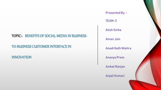 TOPIC:- BENEFITS OF SOCIAL MEDIA IN BUSINESS-
TO-BUSINESSCUSTOMERINTERFACE IN
INNOVATION
Presented By: -
TEAM-3
Alish Sinha
Aman Jain
Anadi Nath Mishra
Ananya Prem
Aniket Ranjan
Anjali Kumari
 