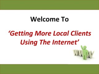 Welcome To ‘ Getting More Local Clients Using The Internet’   