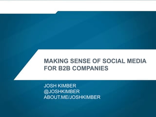 MAKING SENSE OF SOCIAL MEDIA
FOR B2B COMPANIES
JOSH KIMBER
@JOSHKIMBER
ABOUT.ME/JOSHKIMBER
 