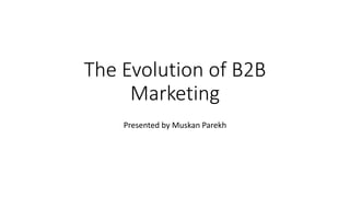 The Evolution of B2B
Marketing
Presented by Muskan Parekh
 