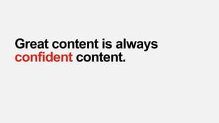 Great content is always
confident content.
 
