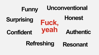 Surprising
Confident Authentic
Resonant
Funny
Honest
Refreshing
Unconventional
Fuck,
yeah
 