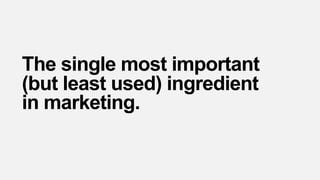 The single most important
(but least used) ingredient
in marketing.
 