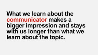 What we learn about the
communicator makes a
bigger impression and stays
with us longer than what we
learn about the topic.
 