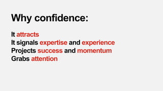 Why confidence:
It attracts
It signals expertise and experience
Projects success and momentum
Grabs attention
 