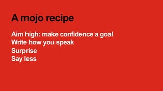 A mojo recipe
Aim high: make confidence a goal
Write how you speak
Surprise
Say less
 