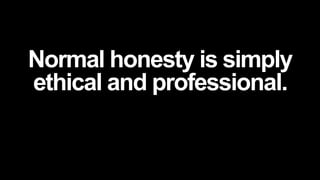 Normal honesty is simply
ethical and professional.
 