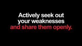 Actively seek out
your weaknesses
and share them openly.
 