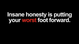 Insane honesty is putting
your worst foot forward.
 
