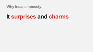 Why insane honesty:
It surprises and charms
 