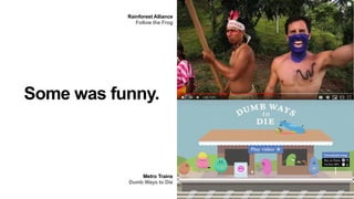 Some was funny.
Metro Trains
Dumb Ways to Die
Rainforest Alliance
Follow the Frog
 