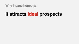 Why insane honesty:
It attracts ideal prospects
 