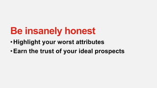 Be insanely honest
•Highlight your worst attributes
•Earn the trust of your ideal prospects
 