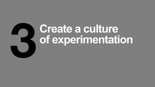 3
Create a culture
of experimentation
 