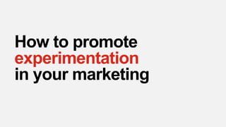 How to promote
experimentation
in your marketing
 