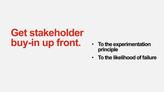 Get stakeholder
buy-in up front. • To the experimentation
principle
• To the likelihood of failure
 