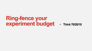 Ring-fence your
experiment budget • Think 70/20/10
 