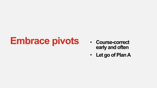 • Course-correct
early and often
• Let go of PlanA
Embrace pivots
 