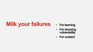Milk your failures • For learning
• For showing
vulnerability
• For content
 