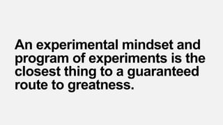 An experimental mindset and
program of experiments is the
closest thing to a guaranteed
route to greatness.
 