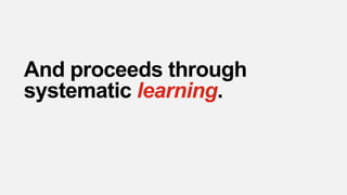 And proceeds through
systematic learning.
 