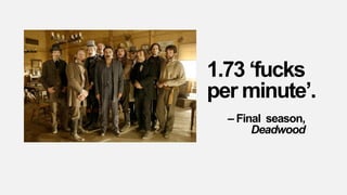 1.73 ‘fucks
per minute’.
– Final season,
Deadwood
 