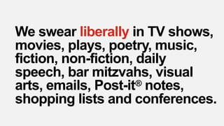 We swear liberally in TV shows,
movies, plays, poetry, music,
fiction, non-fiction, daily
speech, bar mitzvahs, visual
arts, emails, Post-it® notes,
shopping lists and conferences.
 