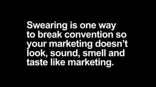 Swearing is one way
to break convention so
your marketing doesn’t
look, sound, smell and
taste like marketing.
 