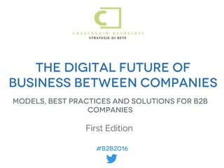 #B2B2016
#B2B2016
THE DIGITAL FUTURE OF
BUSINESS BETWEEN COMPANIES
ModelS, best practiceS AND SOLUTIONS FOR B2B
COMPANIES
First Edition
t	
 