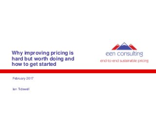 Why improving pricing is
hard but worth doing and
how to get started
February 2017
Ian Tidswell
 