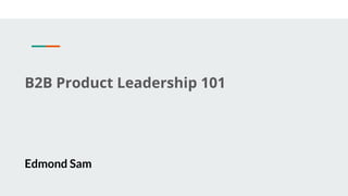 B2B Product Leadership 101
Edmond Sam
 