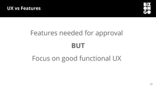 13
UX vs Features
Focus on good functional UX
Features needed for approval
BUT
 
