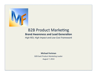 B2B 
Product 
Marke/ng 
Brand 
Awareness 
and 
Lead 
Genera-on 
High 
ROI, 
High 
Impact 
and 
Low 
Cost 
Framework 
Michael 
Fertman 
B2B 
SaaS 
Product 
Marke/ng 
Leader 
August 
7, 
2014 
 