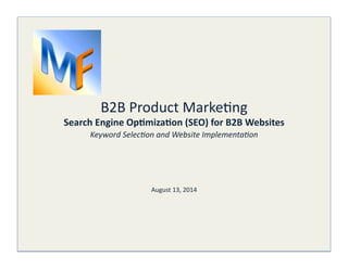 B2B 
Product 
Marke/ng 
Search 
Engine 
Op.miza.on 
(SEO) 
for 
B2B 
Websites 
Keyword 
Selec,on 
and 
Website 
Implementa,on 
Michael 
Fertman 
B2B 
SaaS 
Product 
Marke/ng 
Leader 
August 
13, 
2014 
 