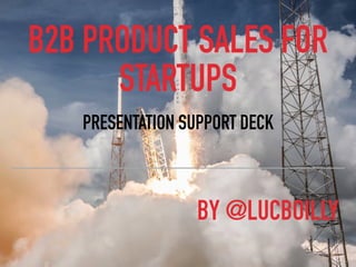B2B PRODUCT SALES FOR
STARTUPS
PRESENTATION SUPPORT DECK
BY @LUCBOILLY
 