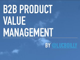 BY @LUCBOILLY
B2B PRODUCT
VALUE
MANAGEMENT
 