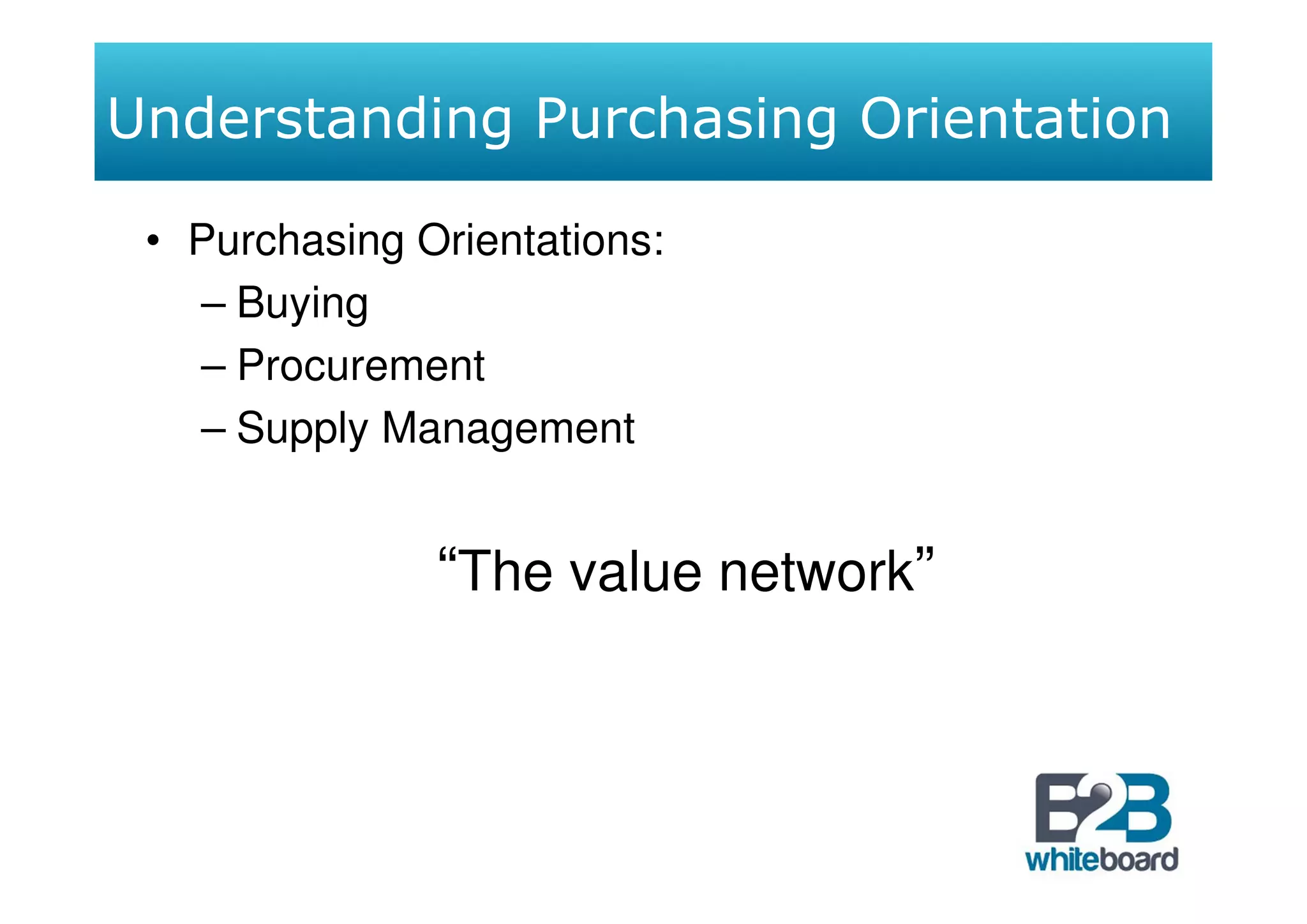 Understanding Purchasing Orientation

 • Purchasing Orientations:
   – Buying
   – Procurement
   – Supply Management


               “The value network”
 