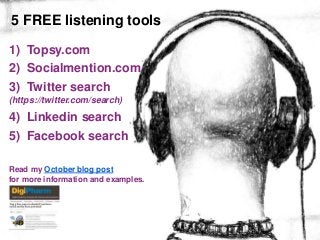 5 FREE listening tools
1) Topsy.com
2) Socialmention.com
3) Twitter search
(https://twitter.com/search)
4) Linkedin search
5) Facebook search

Read my October blog post
for more information and examples.




                    Global Integrated Marketing & Communications, Philips Healthcare, December 12th, 2012
 