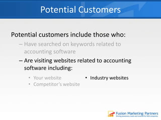 Potential customers include those who:
– Have searched on keywords related to
accounting software
– Are visiting websites related to accounting
software including:
Potential Customers
• Your website
• Competitor’s website
• Industry websites
 