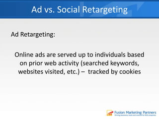Ad Retargeting:
Online ads are served up to individuals based
on prior web activity (searched keywords,
websites visited, etc.) – tracked by cookies
Ad vs. Social Retargeting
 