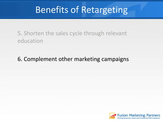 5. Shorten the sales cycle through relevant
education
6. Complement other marketing campaigns
Benefits of Retargeting
 