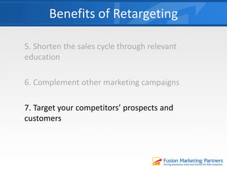 5. Shorten the sales cycle through relevant
education
6. Complement other marketing campaigns
7. Target your competitors’ prospects and
customers
Benefits of Retargeting
 