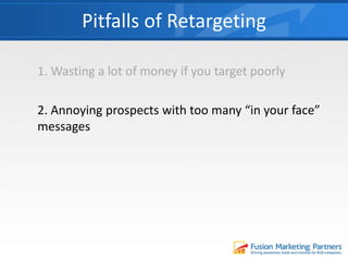 1. Wasting a lot of money if you target poorly
2. Annoying prospects with too many “in your face”
messages
Pitfalls of Retargeting
 