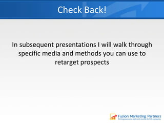 Check Back!
In subsequent presentations I will walk through
specific media and methods you can use to
retarget prospects
 