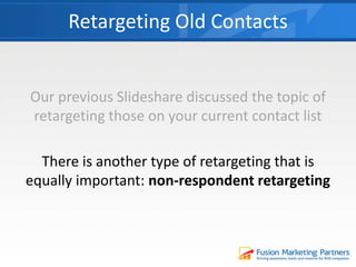 Retargeting Old Contacts
Our previous Slideshare discussed the topic of
retargeting those on your current contact list
There is another type of retargeting that is
equally important: non-respondent retargeting
 